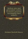 Railway rates and government control. Economic questions surrounding these subjects - Kirkman Marshall Monroe