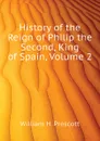 History of the Reign of Philip the Second, King of Spain, Volume 2 - William H. Prescott