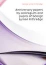 Anniversary papers by colleagues and pupils of George Lyman Kittredge - Kittredge George Lyman