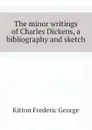 The minor writings of Charles Dickens, a bibliography and sketch - Kitton Frederic George