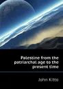 Palestine from the patriarchal age to the present time - John Kitto
