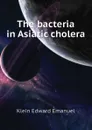 The bacteria in Asiatic cholera - Klein Edward Emanuel