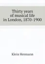 Thirty years of musical life in London, 1870-1900 - Klein Hermann