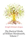 The Poetical Works of William Wordsworth, Volume 7 - Knight William Angus
