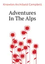 Adventures In The Alps - Knowles Archibald Campbell