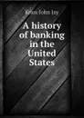 A history of banking in the United States - Knox John Jay