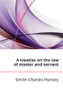 A treatise on the law of master and servant - Smith Charles Manley