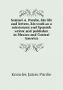 Samuel A. Purdie, his life and letters, his work as a missionary and Spanish writer and publisher in Mexico and Central America - Knowles James Purdie