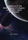 The history of the Reformation of religion within the realm of Scotland - John Knox