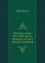 Writings of the Rev. John Knox, Minister of God.s Word in Scotland - John Knox