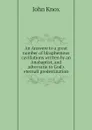 An Answere to a great number of blasphemous cavillations written by an Anabaptist, and adversarie to God.s eternall predestination - John Knox