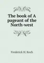 The book of A pageant of the North-west - Frederick H. Koch