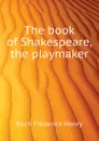 The book of Shakespeare, the playmaker - Koch Frederick Henry