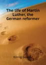 The life of Martin Luther, the German reformer - König Gustav