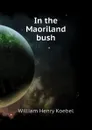 In the Maoriland bush - W. H. Koebel