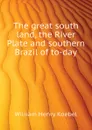 The great south land, the River Plate and southern Brazil of to-day - W. H. Koebel