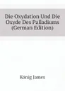 Die Oxydation Und Die Oxyde Des Palladiums  (German Edition) - König James