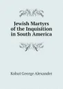 Jewish Martyrs of the Inquisition in South America - Kohut George Alexander