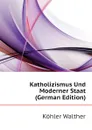 Katholizismus Und Moderner Staat (German Edition) - Köhler Walther