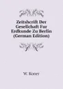 Zeitshcrift Der Gesellchaft Fur Erdkunde Zu Berlin (German Edition) - W. Koner