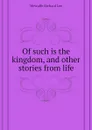 Of such is the kingdom, and other stories from life - Metcalfe Richard Lee