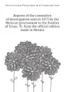 Reports of the committee of investigation sent in 1873 by the Mexican government to the frontier of Texas. Tr. from the official edition made in Mexico - Mexico Comision Pesquisidora de la Frontera del Norte