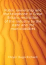 Public ownership and the telephone in Great Britain, restriction of the industry by the state and the municipalities - Meyer Hugo Richard