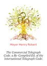 The Commercial Telegraph Code. a Re-Compiled Ed. of the .international Telegraph Code.. - Meyer Henry Robert