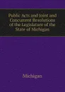 Public Acts and Joint and Concurrent Resolutions of the Legislature of the State of Michigan - Michigan