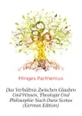 Das Verhaltnis Zwischen Glauben Und Wissen, Theologie Und Philosophie Nach Duns Scotus (German Edition) - Minges Parthenius