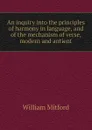 An inquiry into the principles of harmony in language, and of the mechanism of verse, modern and antient - Mitford William