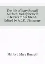 The life of Mary Russell Mitford, told by herself in letters to her friends. Edited by A.G.K. L.Estrange - Mitford Mary Russell