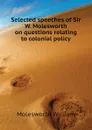 Selected speeches of Sir W. Molesworth on questions relating to colonial policy - Molesworth William