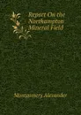Report On the Northampton Mineral Field - Montgomery Alexander