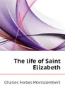 The life of Saint Elizabeth - Montalembert Charles Forbes