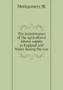 The maintenance of the agricultural labour supply in England and Wales during the war - Montgomery JK