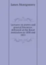 Lectures on poetry and general literature, delivered at the Royal institution in 1830 and 1831 - Montgomery James