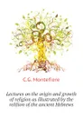 Lectures on the origin and growth of religion as illustrated by the relifion of the ancient Hebrews - C.G. Montefiore