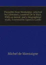 Thoughts from Montaigne, selected by Constance, countess De la Warr. With an introd. and a biographical study. Foreword by Egerton Castle - Montaigne Michel de