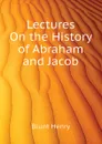 Lectures On the History of Abraham and Jacob - Blunt Henry