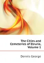 The Cities and Cemeteries of Etruria, Volume 1 - Dennis George