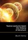 Twelve Lectures Upon the History of Abraham - Blunt Henry