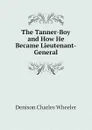 The Tanner-Boy and How He Became Lieutenant-General - Denison Charles Wheeler