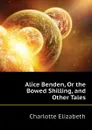 Alice Benden, Or the Bowed Shilling, and Other Tales - Elizabeth Charlotte