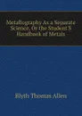 Metallography As a Separate Science, Or the Student.S Handbook of Metals - Blyth Thomas Allen