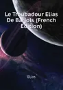 Le Troubadour Elias De Barjols (French Edition) - Elias