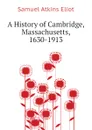 A History of Cambridge, Massachusetts, 1630-1913 - Eliot Samuel Atkins