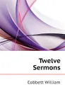 Twelve Sermons - Cobbett William