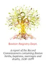 A report of the Record Commissioners containing Boston births, baptisms, marriages and deaths, 1630-1699 - Boston Registry Dept.