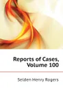 Reports of Cases, Volume 100 - Selden Henry Rogers